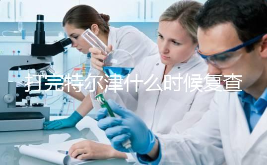 打完特爾津什么時候復查這個，關鍵在于病人停止注射多久