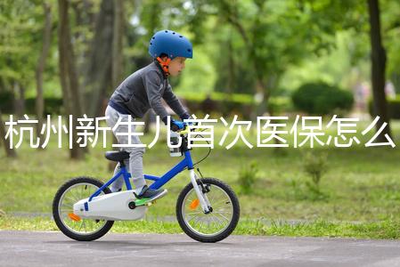 杭州新生兒首次醫保怎么辦理點這，支付寶、浙里辦流程不同