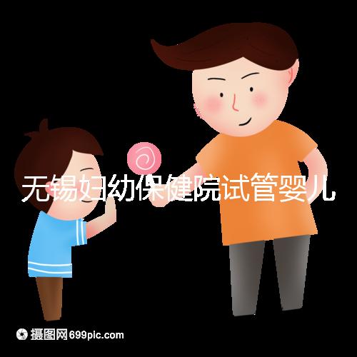 無錫婦幼保健院試管嬰兒攻略,證件、費用、成功率全知道
