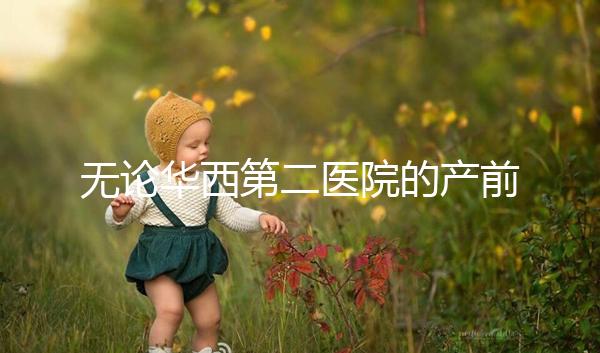 無(wú)論華西第二醫(yī)院的產(chǎn)前檢查和生育費(fèi)用如何,請(qǐng)先了解登記時(shí)間和流程