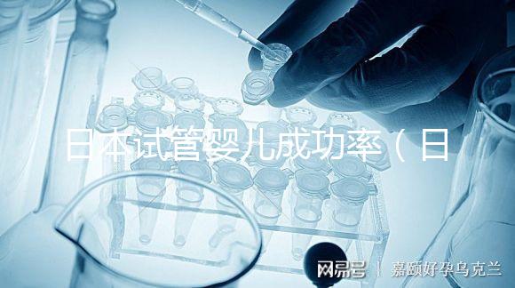 日本試管嬰兒成功率(日本試管嬰兒成功率高嗎)