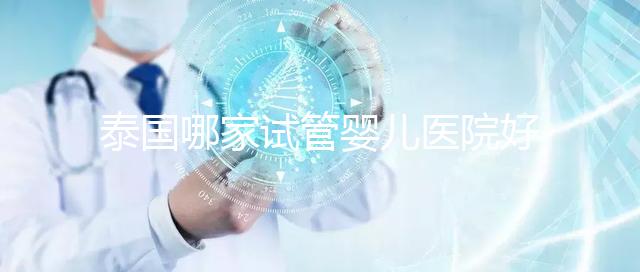 泰國(guó)哪家試管嬰兒醫(yī)院好？讓我們看看這個(gè)列表