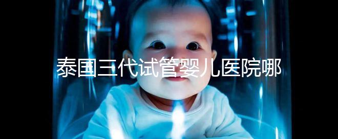 泰國三代試管嬰兒醫院哪家好一點？排名前十榜單參考！