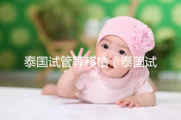 泰國(guó)試管等移植（泰國(guó)試管移植成功案例）