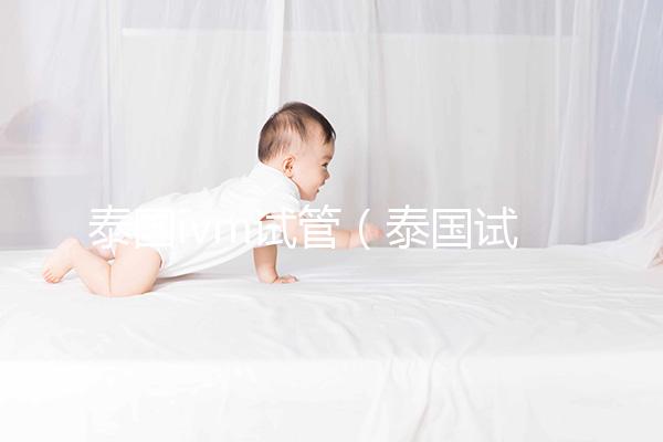 泰國(guó)ivm試管(泰國(guó)試管的)