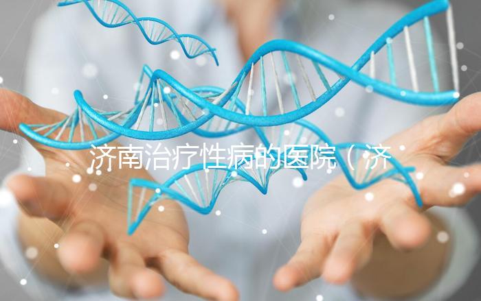 濟(jì)南治療性病的醫(yī)院(濟(jì)南治療性病的醫(yī)院哪家好)