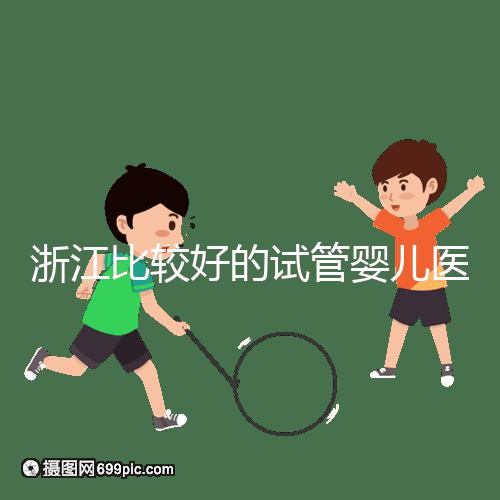 浙江比較好的試管嬰兒醫(yī)院排行榜前十