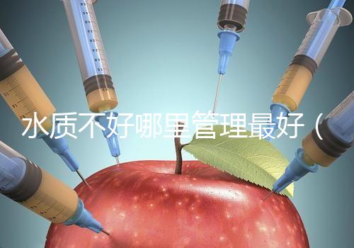 水質(zhì)不好哪里管理最好（水質(zhì)不好哪里管理最好呢）