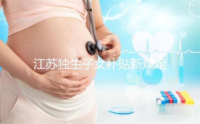 江蘇獨生子女補(bǔ)貼新規(guī)定來了,玄武、秦淮等區(qū)加分政策有變動