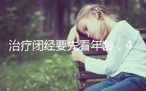 治療閉經要先看年齡，45歲之后閉經一般正常！