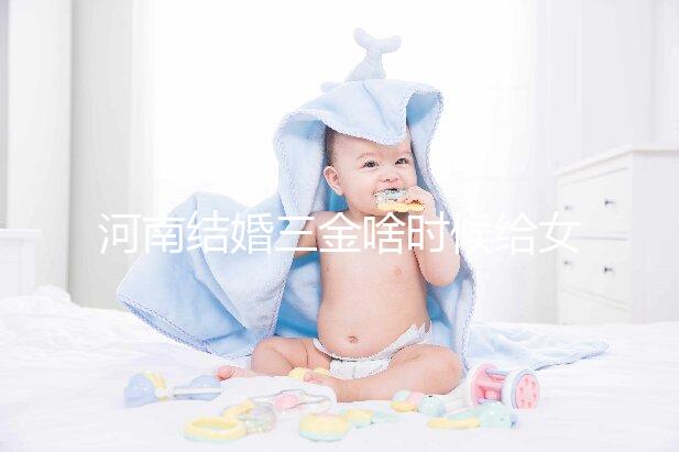 河南結(jié)婚三金啥時(shí)候給女方看地區(qū),不造洛陽(yáng)咋處理的速覽