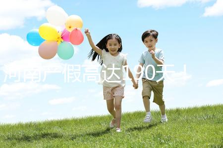 河南產(chǎn)假高達(dá)190天！2024年新規(guī)匯總(含工資發(fā)放標(biāo)準(zhǔn))