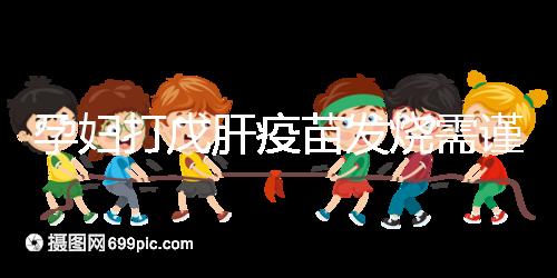 孕婦打戊肝疫苗發(fā)燒需謹(jǐn)惕，該類副作用對胎兒發(fā)育有影響