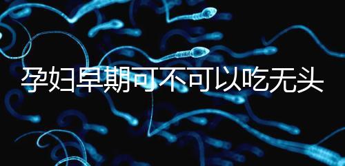 孕婦早期可不可以吃無頭魚看這，適量能發揮出最大好處