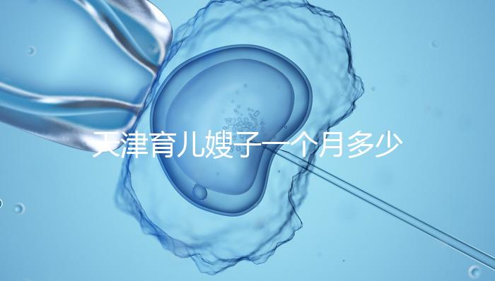 天津育兒嫂子一個月多少錢,哪個好一次,收藏不清楚