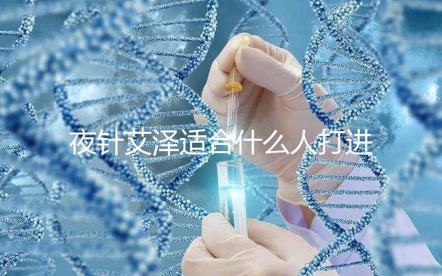 夜針艾澤適合什么人打進來瞧，孕婦可不可以用這篇說清