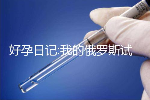 好孕日記:我的俄羅斯試管嬰兒長(zhǎng)方案促排流程分享