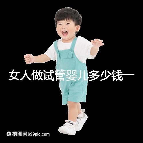 女人做試管嬰兒多少錢(qián)一次（女人做試管嬰兒多少錢(qián)一次啊）