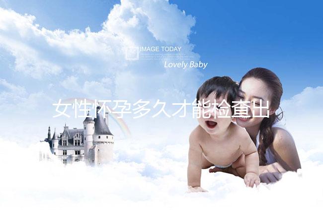 女性懷孕多久才能檢查出來？