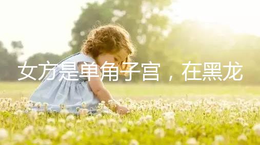 女方是單角子宮，在黑龍江雙城能不能做試管嬰兒？