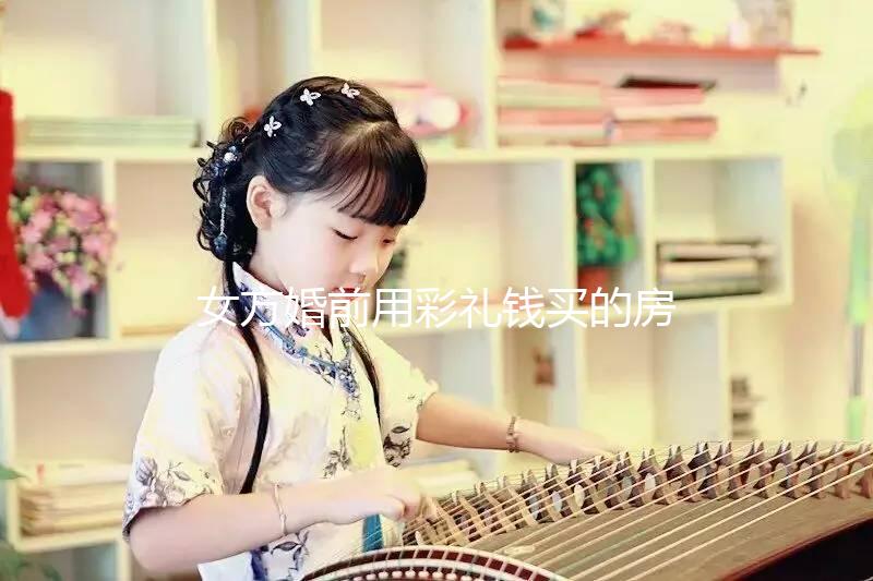 女方婚前用彩禮錢買的房子是否是夫妻共同財(cái)產(chǎn)的披露?快速閱讀