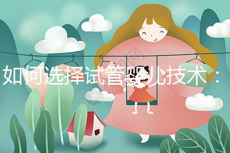 如何選擇試管嬰兒技術(shù):一、二、三代區(qū)別與科學選擇建議