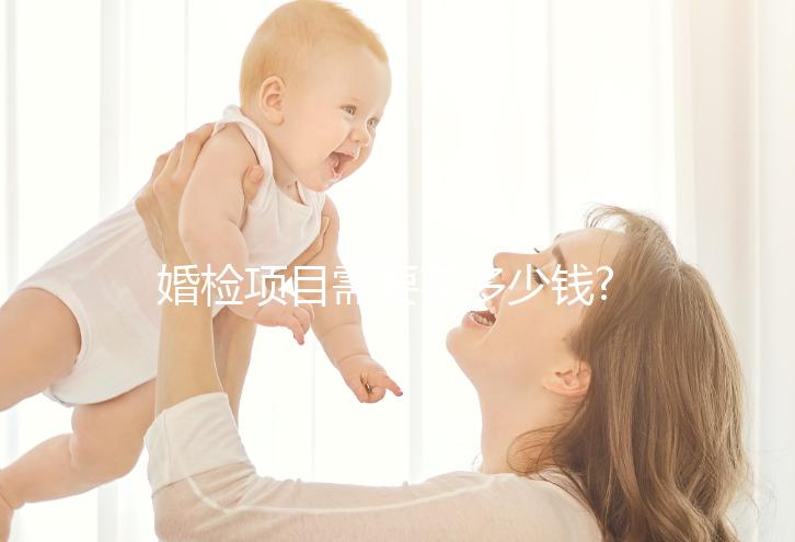 婚檢項(xiàng)目需要花多少錢?各個(gè)項(xiàng)目費(fèi)用介紹