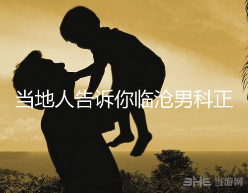 當(dāng)?shù)厝烁嬖V你臨滄男科正規(guī)醫(yī)院有哪些，看病認(rèn)可這個榜單