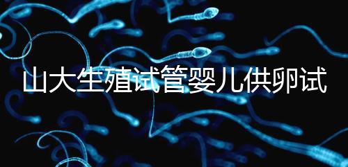 山大生殖試管嬰兒供卵試管須審核證件！結婚證僅為其一