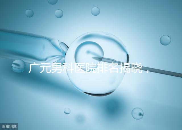 廣元男科醫院排名揭曉，最好是不是劍閣人民醫院清清楚楚