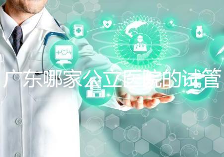 廣東哪家公立醫院的試管嬰兒輔助生殖技術成功率高?從業者
