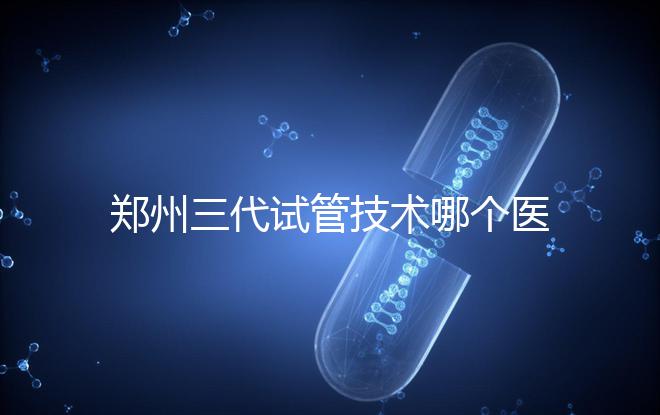 鄭州三代試管技術哪個醫院能做？7大最佳機構公布，你選對了么