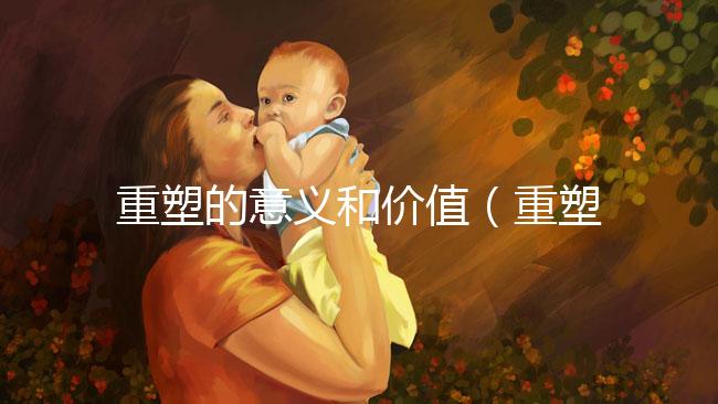 重塑的意義和價值(重塑的意義和價值是什么)