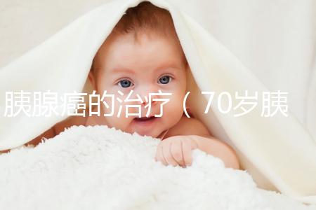 胰腺癌的治療(70歲胰腺腫瘤保守治療)