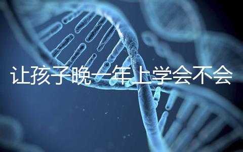 讓孩子晚一年上學(xué)會不會后悔看人，對以后影響要趁早了解