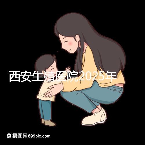 西安生殖醫院2025年哪家比較好？西安十大試管嬰兒醫院選擇指南