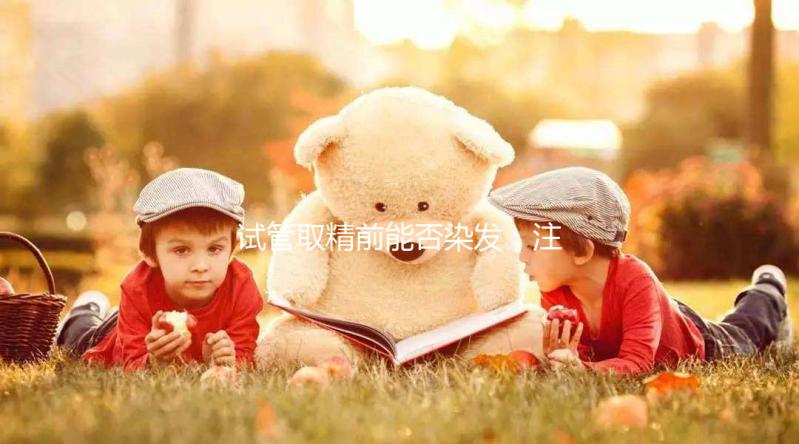 試管取精前能否染發，注意事項效果不好