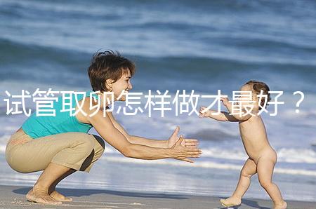 試管取卵怎樣做才最好？很多人都不知道這3點！