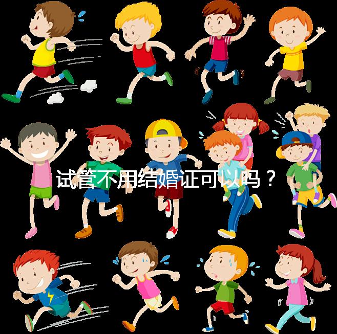 試管不用結婚證可以嗎？試管嬰兒不用結婚證怎么操作