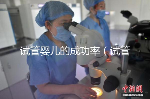 試管嬰兒的成功率（試管嬰兒的成功率高嗎？）