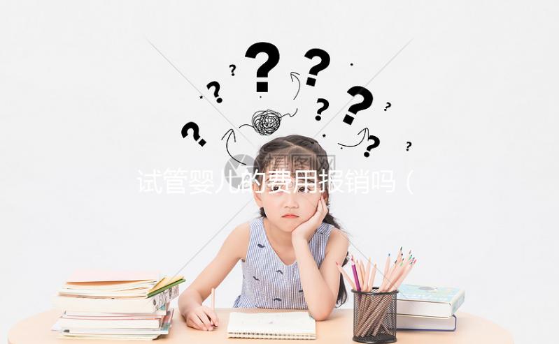 試管嬰兒的費用報銷嗎（試管嬰兒費用報銷嗎？）