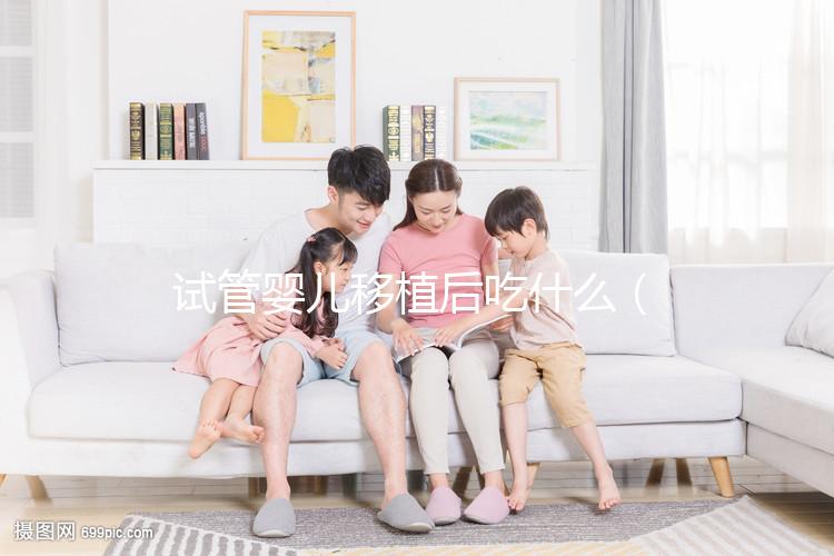 試管嬰兒移植后吃什么（試管嬰兒移植后吃什么有助于著床）