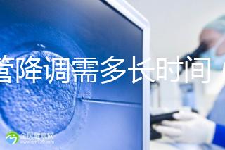 試管降調(diào)需多長時間（試管降調(diào)需多長時間完成）
