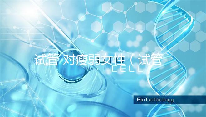 試管 對瘦弱女性(試管 對瘦弱女性的影響)
