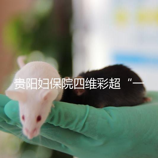 貴陽婦保院四維彩超“一號難排”，這幾家醫院可直接預約