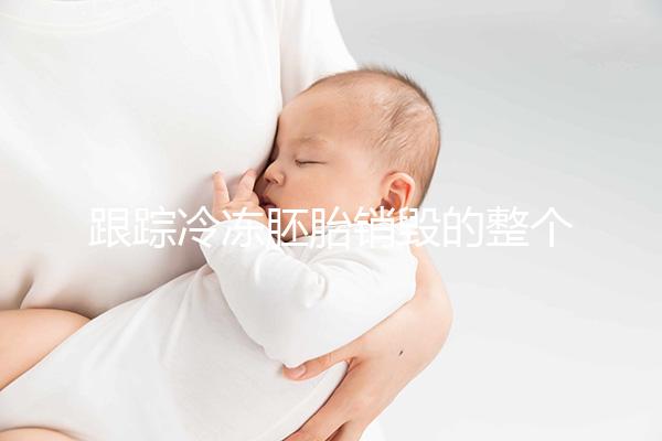 跟蹤冷凍胚胎銷(xiāo)毀的整個(gè)過(guò)程，簽署知情同意書(shū)只是第一步