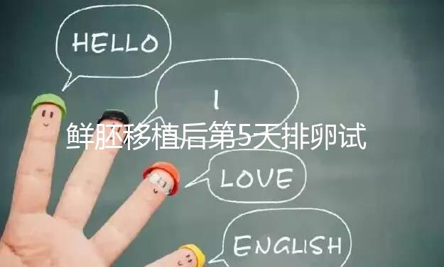 鮮胚移植后第5天排卵試紙白板正常嗎？“好孕”其實還在后面