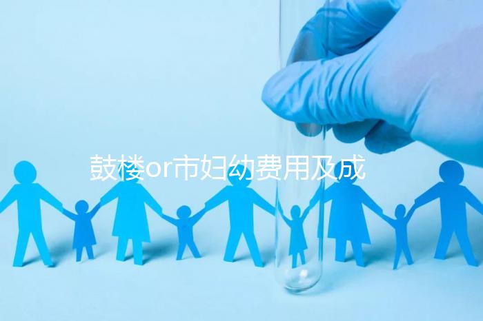 鼓樓or市婦幼費用及成功率多少？南京試管嬰兒醫院排名介紹