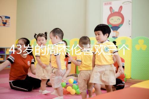 43歲的周杰倫喜歡三個孩子，男人的最佳生育年齡是什么時候？