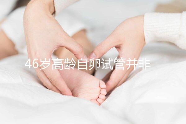 46歲高齡自卵試管并非沒可能,看看這些姐妹們的成功經(jīng)驗(yàn)